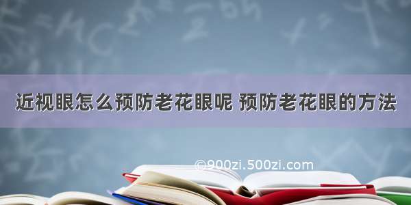 近视眼怎么预防老花眼呢 预防老花眼的方法