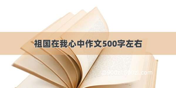 祖国在我心中作文500字左右