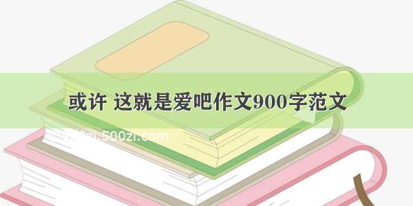 或许 这就是爱吧作文900字范文