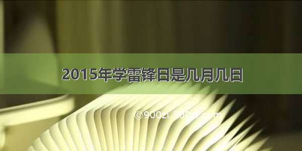 2015年学雷锋日是几月几日