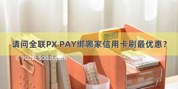 请问全联PX PAY绑哪家信用卡刷最优惠？