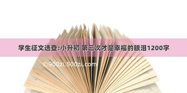 学生征文选登:小升初 第三次才是幸福的眼泪1200字