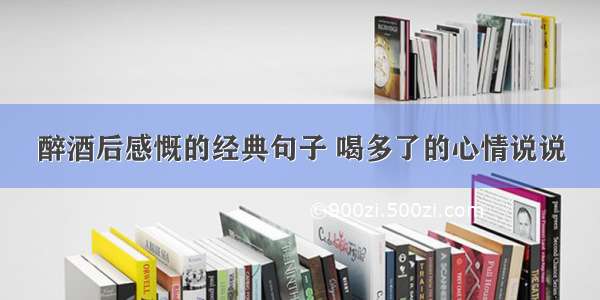 醉酒后感慨的经典句子 喝多了的心情说说