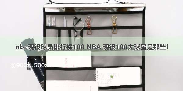 nba现役球员排行榜100 NBA 现役100大球星是那些！