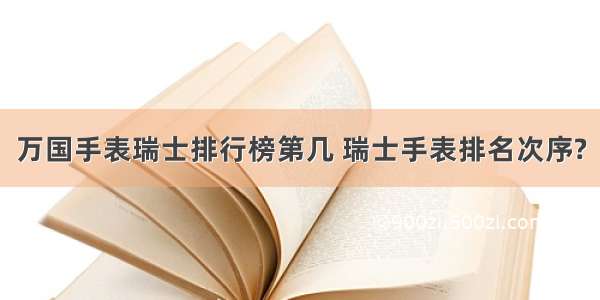 万国手表瑞士排行榜第几 瑞士手表排名次序?