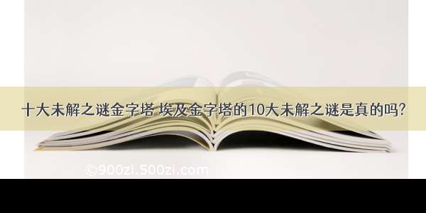 十大未解之谜金字塔 埃及金字塔的10大未解之谜是真的吗?