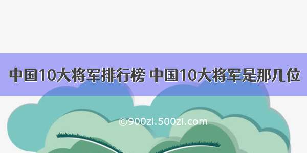 中国10大将军排行榜 中国10大将军是那几位