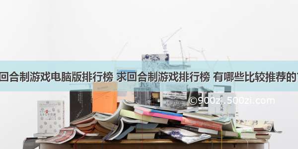 回合制游戏电脑版排行榜 求回合制游戏排行榜 有哪些比较推荐的？