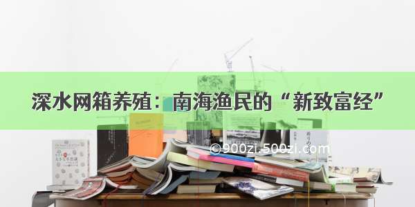 深水网箱养殖：南海渔民的“新致富经”