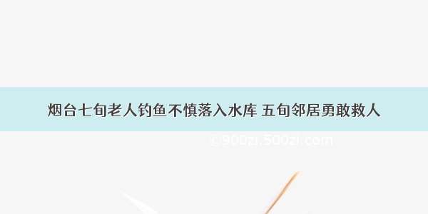 烟台七旬老人钓鱼不慎落入水库 五旬邻居勇敢救人