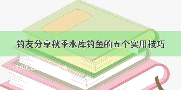 钓友分享秋季水库钓鱼的五个实用技巧