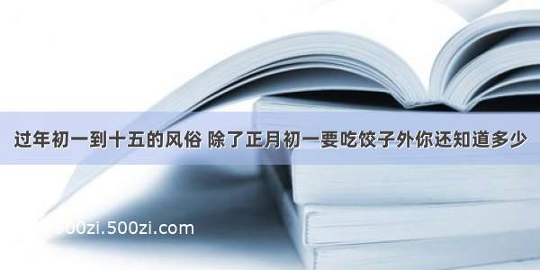 过年初一到十五的风俗 除了正月初一要吃饺子外你还知道多少