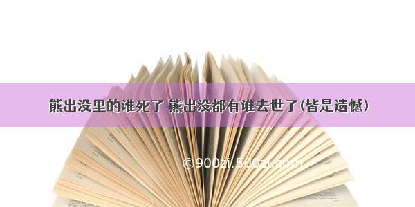 熊出没里的谁死了 熊出没都有谁去世了(皆是遗憾)