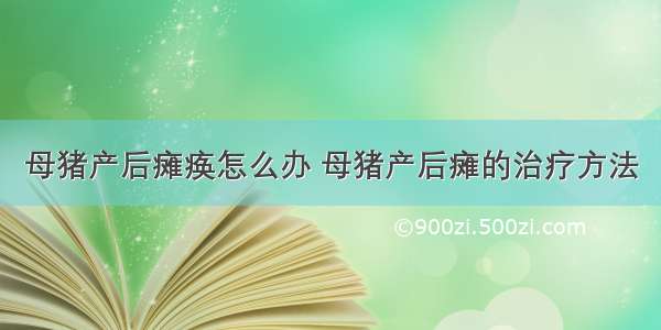 母猪产后瘫痪怎么办 母猪产后瘫的治疗方法