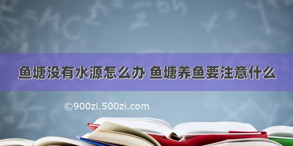 鱼塘没有水源怎么办 鱼塘养鱼要注意什么