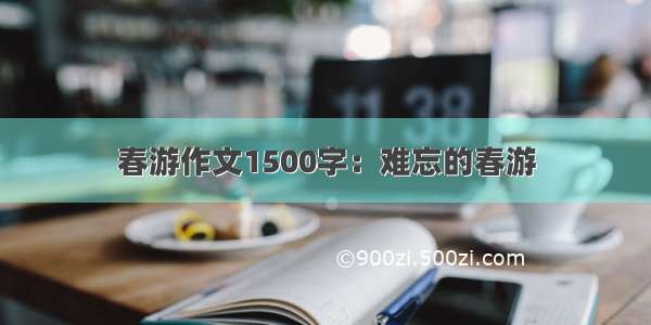 春游作文1500字：难忘的春游