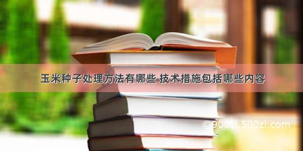 玉米种子处理方法有哪些 技术措施包括哪些内容