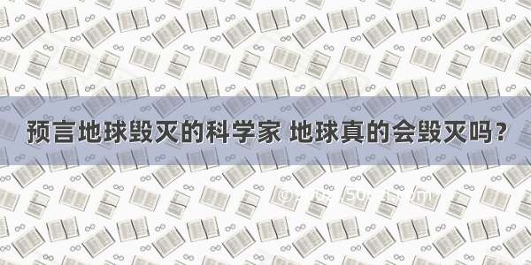 预言地球毁灭的科学家 地球真的会毁灭吗？