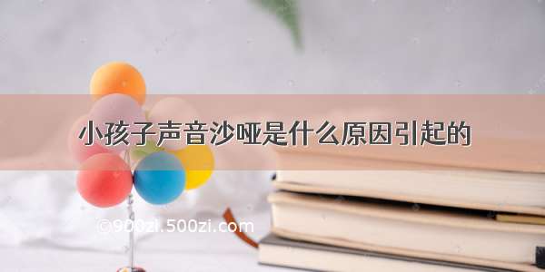 小孩子声音沙哑是什么原因引起的