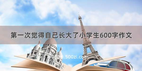 第一次觉得自己长大了小学生600字作文