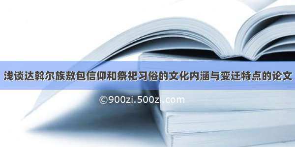 浅谈达斡尔族敖包信仰和祭祀习俗的文化内涵与变迁特点的论文