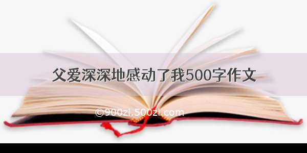 父爱深深地感动了我500字作文