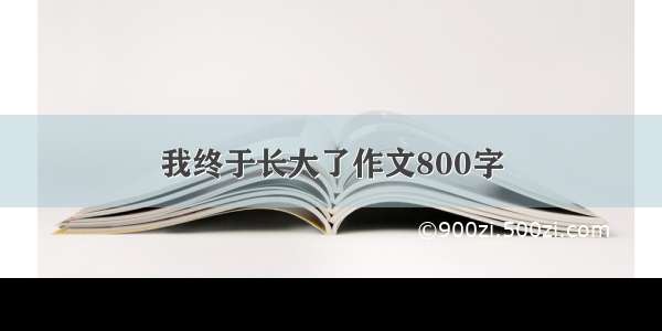 我终于长大了作文800字