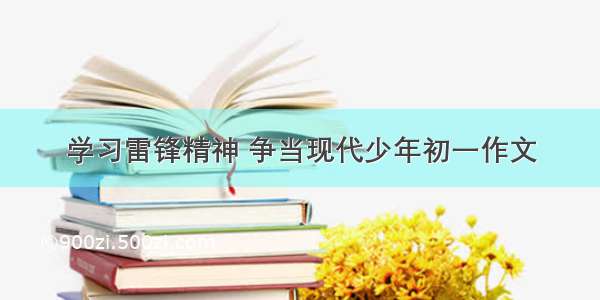 学习雷锋精神 争当现代少年初一作文