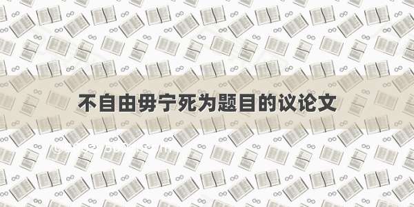 不自由毋宁死为题目的议论文