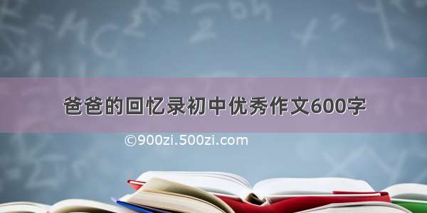 爸爸的回忆录初中优秀作文600字