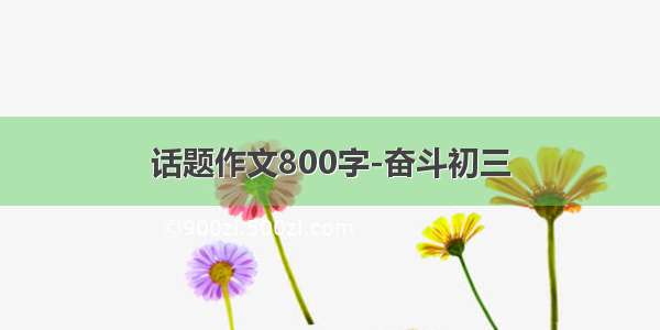 话题作文800字-奋斗初三