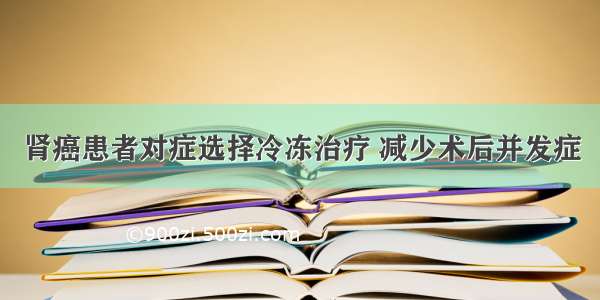 肾癌患者对症选择冷冻治疗 减少术后并发症