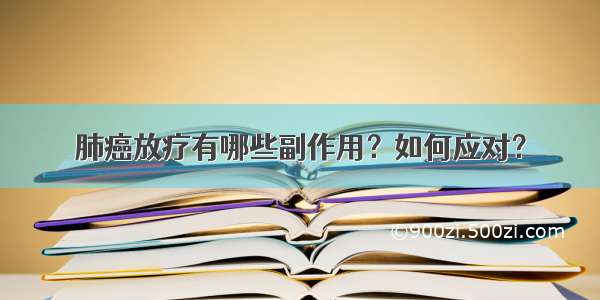 肺癌放疗有哪些副作用？如何应对？