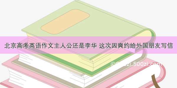 北京高考英语作文主人公还是李华 这次因爽约给外国朋友写信