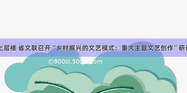 更上层楼 省文联召开“乡村振兴的文艺模式：重大主题文艺创作”研讨会