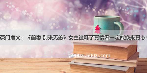 豪门虐文：《前妻 别来无恙》女主诠释了真情不一定能换来真心！