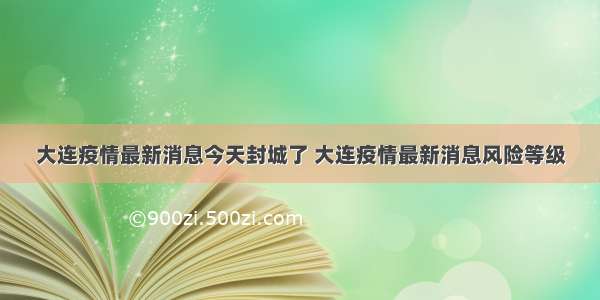 大连疫情最新消息今天封城了 大连疫情最新消息风险等级