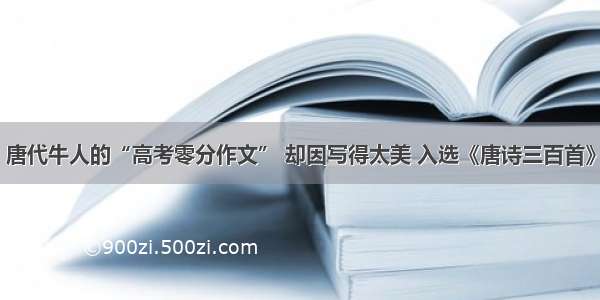 唐代牛人的“高考零分作文” 却因写得太美 入选《唐诗三百首》