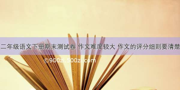 二年级语文下册期末测试卷 作文难度较大 作文的评分细则要清楚