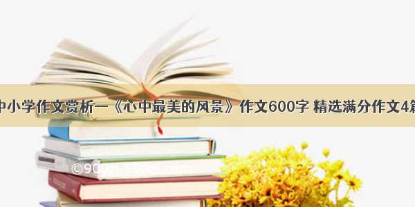 中小学作文赏析—《心中最美的风景》作文600字 精选满分作文4篇