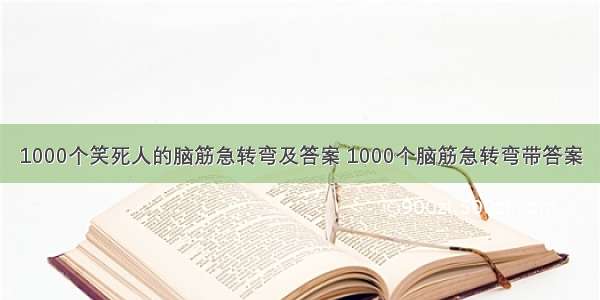 1000个笑死人的脑筋急转弯及答案 1000个脑筋急转弯带答案