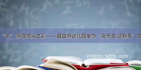 喜迎祥年之“牛” 乐享成长之彩——县政府幼儿园举办“庆元旦 迎新年”文艺汇演活动