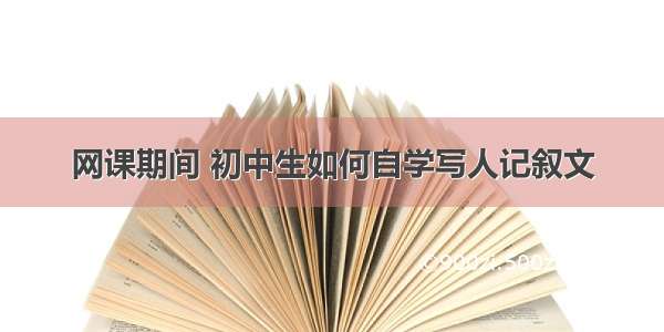 网课期间 初中生如何自学写人记叙文