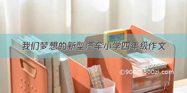 我们梦想的新型汽车小学四年级作文