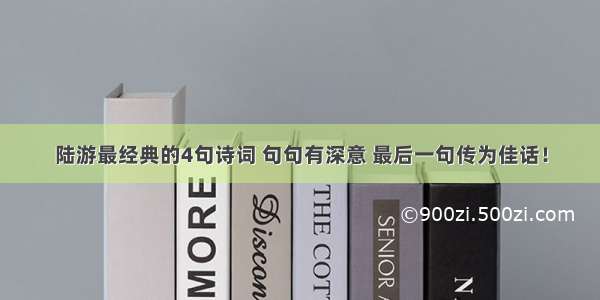 陆游最经典的4句诗词 句句有深意 最后一句传为佳话！