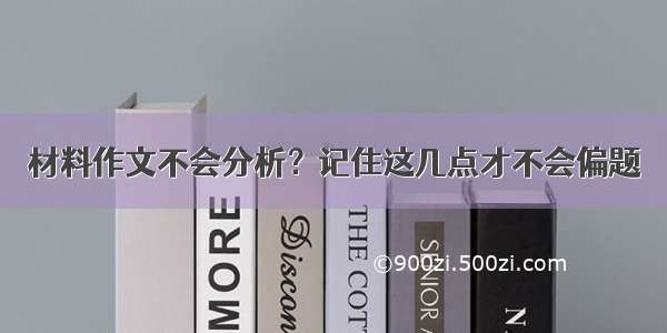 材料作文不会分析？记住这几点才不会偏题