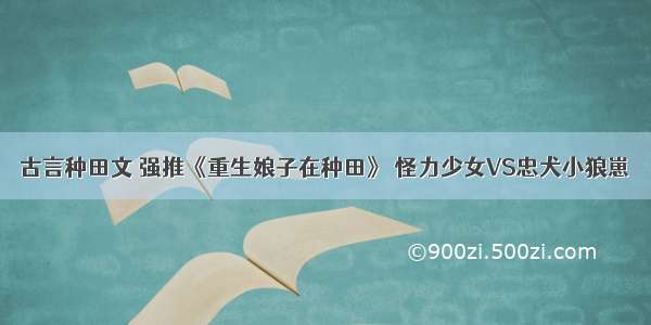 古言种田文 强推《重生娘子在种田》 怪力少女VS忠犬小狼崽