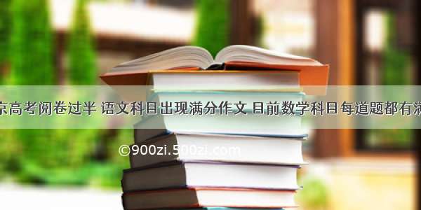 北京高考阅卷过半 语文科目出现满分作文 目前数学科目每道题都有满分