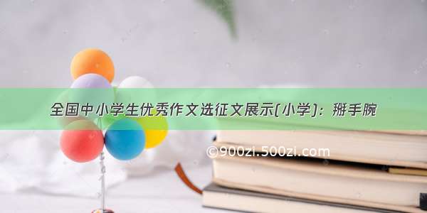 全国中小学生优秀作文选征文展示(小学)：掰手腕