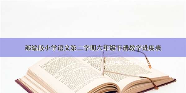 部编版小学语文第二学期六年级下册教学进度表